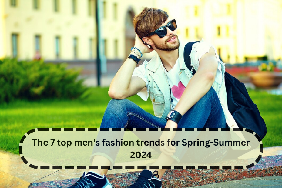 The 7 top men's fashion trends for Spring-Summer 2024